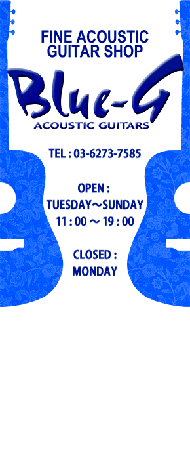 FINE ACOUSTIC GUITAR SHOP Blue-G ACOUSTIC GUITARS HERE!!5F OPEN TUE - SAT 11：00 - 8：00 SUN ・ HOLIDAY 11：00 - 7：00 CLOSE ： MONDAY TEL +81-3-6273-7585